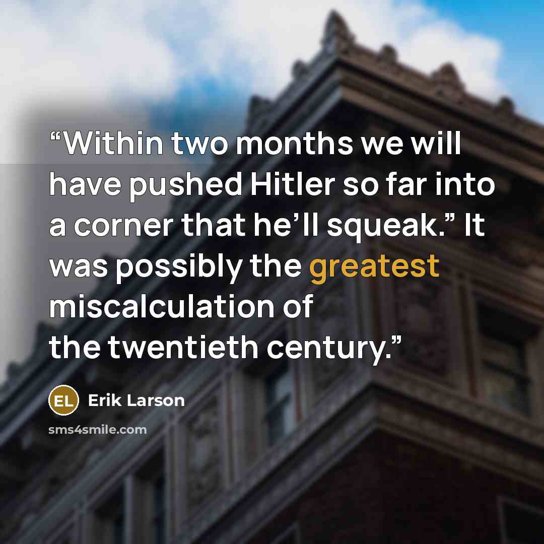 “Within two months we will have pushed Hitler so far into a corner that he’ll squeak.” It was possibly the greatest miscalculation of the twentieth century.” quote by Erik Larson