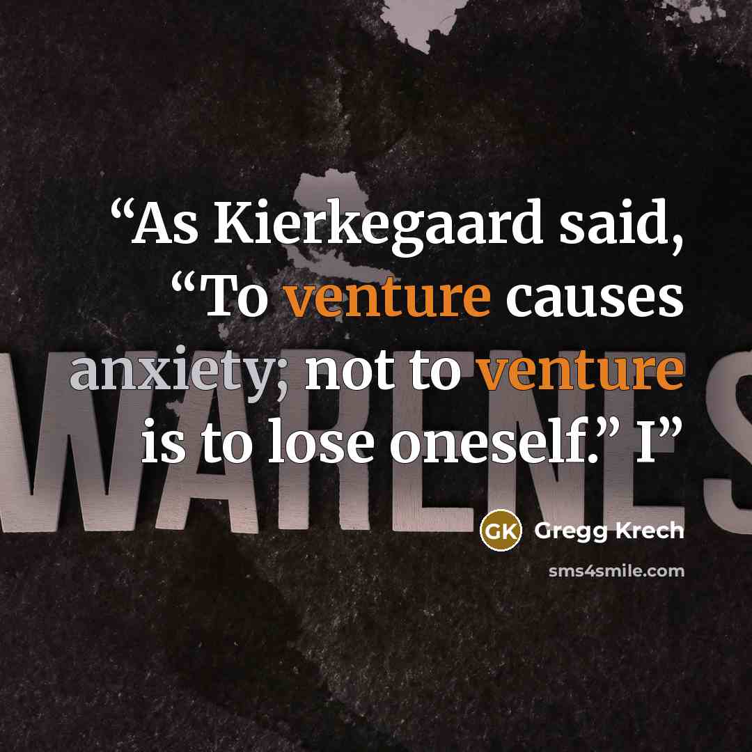 “As Kierkegaard said, “To venture causes anxiety; not to venture is to lose oneself.” I” quote by Gregg Krech