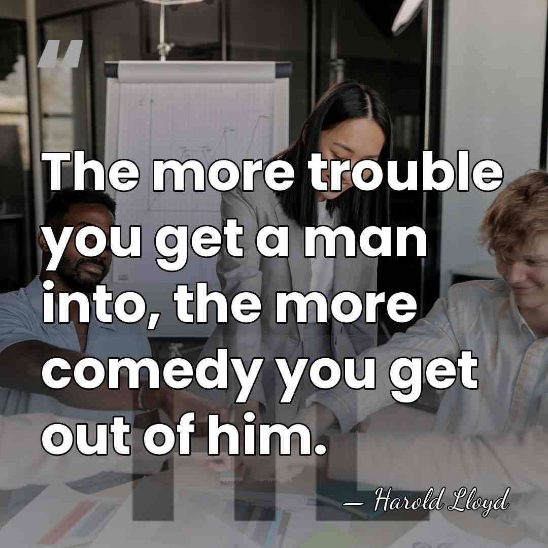 The more trouble you get a man into, the more comedy you&hellip; - Harold Lloyd