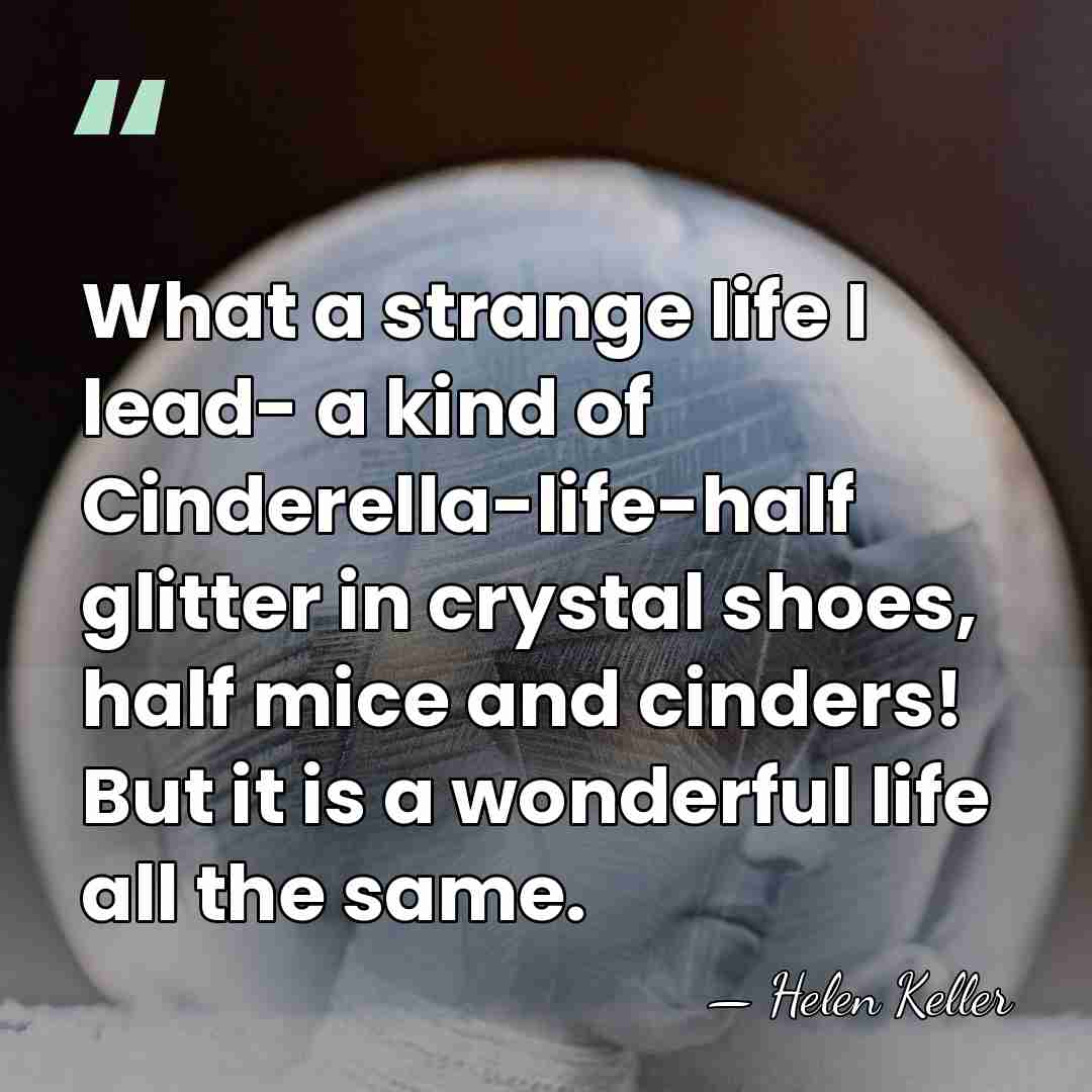 What a strange life I lead- a kind of Cinderella-life-half glitter in&hellip; - Helen Keller