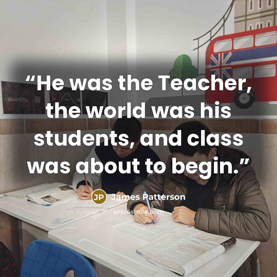 “He was the Teacher, the world was his students, and class was about to begin.” quote by James Patterson
