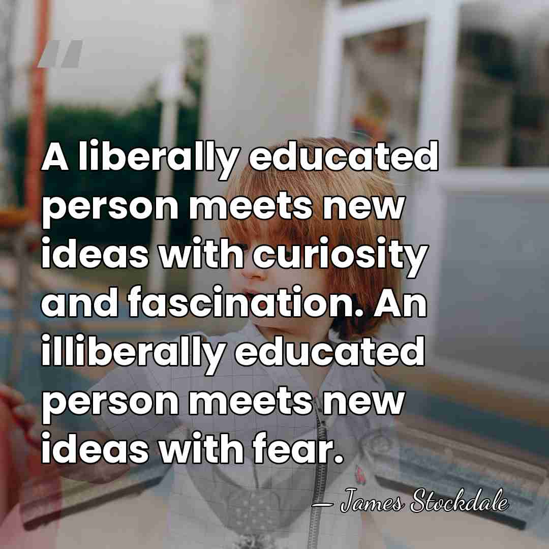 A liberally educated person meets new ideas with curiosity and fascination. An&hellip; - James Stockdale