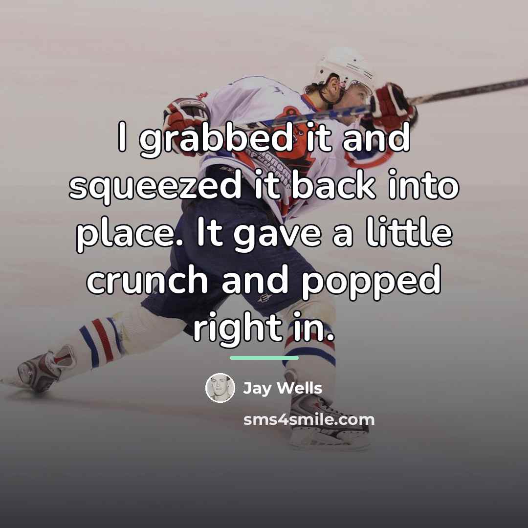 “I grabbed it and squeezed it back into place. It…” quote by Jay Wells