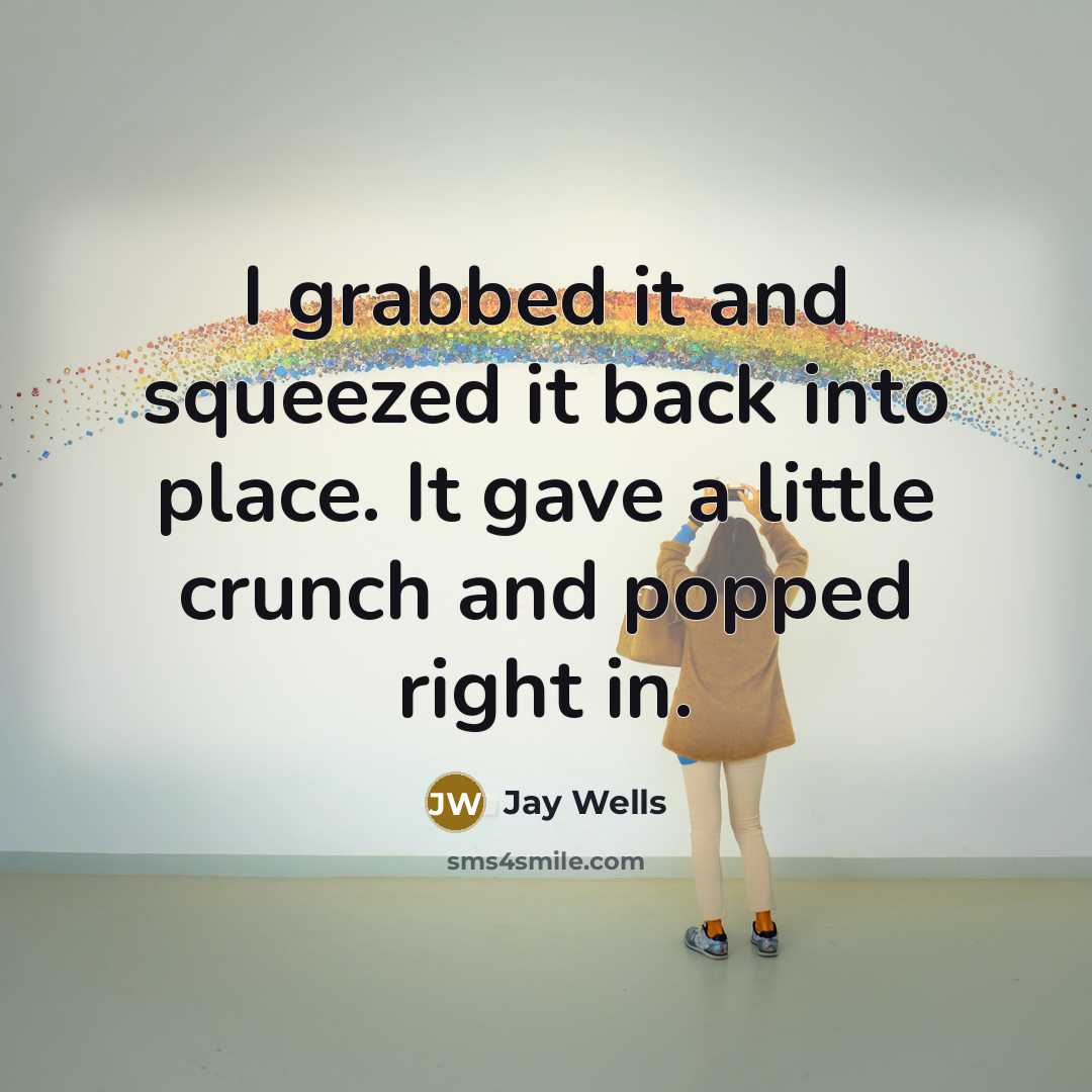 “I grabbed it and squeezed it back into place. It gave a little crunch and popped right in.” quote by Jay Wells
