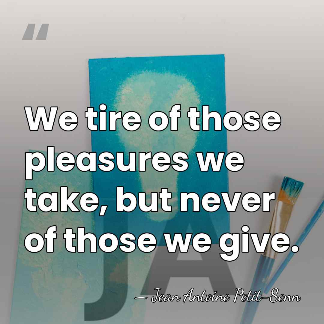We tire of those pleasures we take, but never of those we&hellip; - Jean Antoine Petit-Senn
