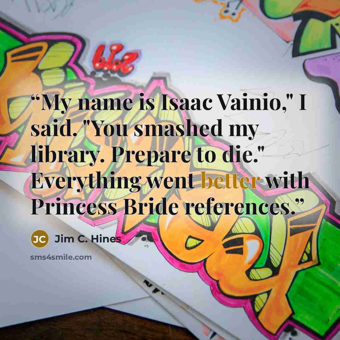 “My name is Isaac Vainio," I said. "You smashed my library. Prepare to die." Everything went better with Princess Bride references.” quote by Jim C. Hines