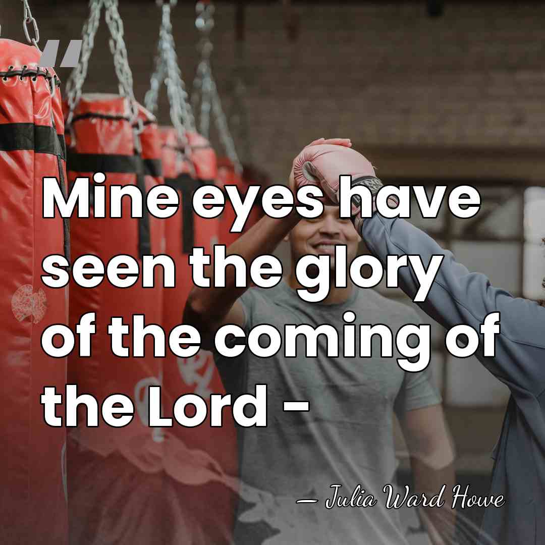 Mine eyes have seen the glory of the coming of the Lord&hellip; - Julia Ward Howe