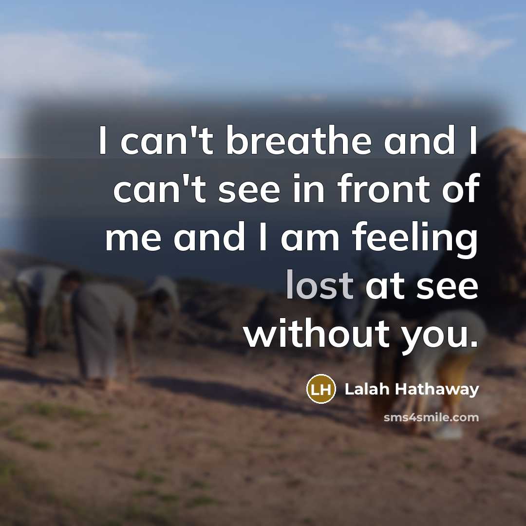 “I can't breathe and I can't see in front of me and I am feeling lost at see without you.” quote by Lalah Hathaway