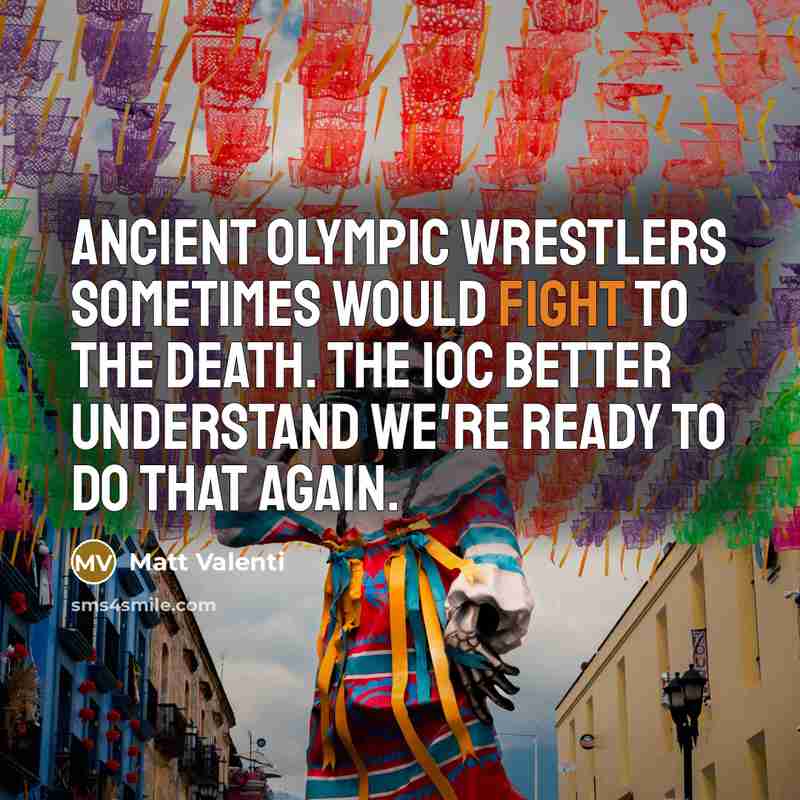 “Ancient Olympic wrestlers sometimes would fight to the death. The IOC better understand we're ready to do that again.” quote by Matt Valenti