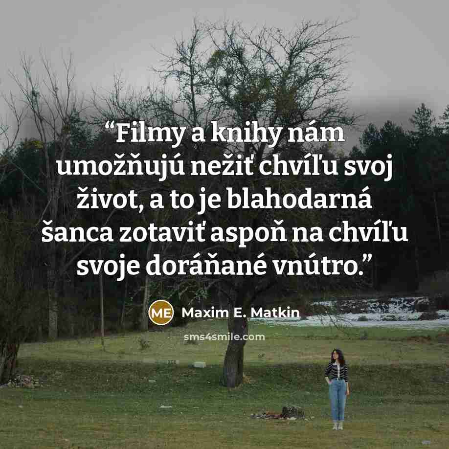 “Filmy a knihy nám umožňujú nežiť chvíľu svoj život, a to je blahodarná šanca zotaviť aspoň na chvíľu svoje doráňané vnútro.” quote by Maxim E. Matkin