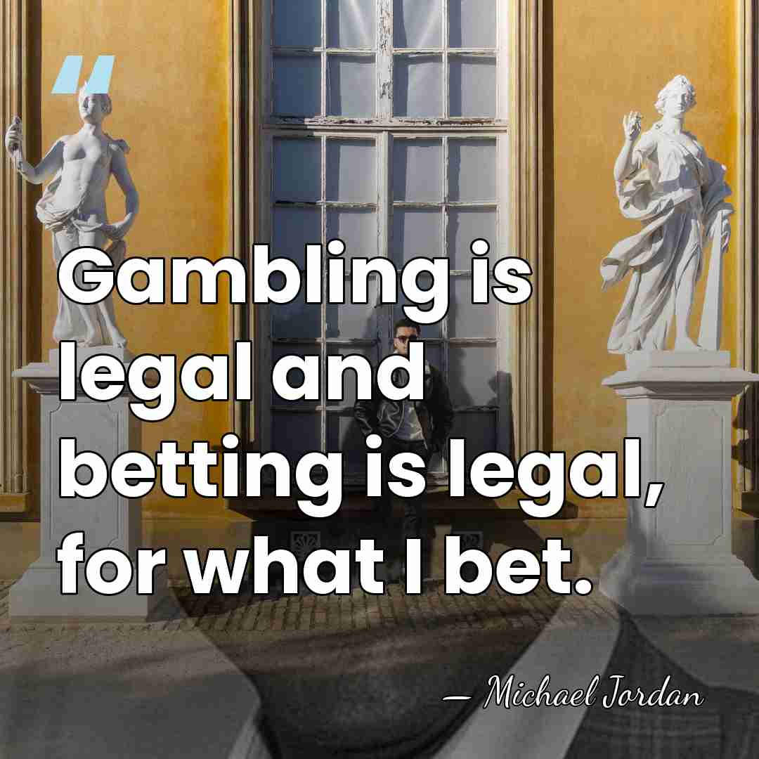 Gambling is legal and betting is legal, for what I bet. - Michael Jordan