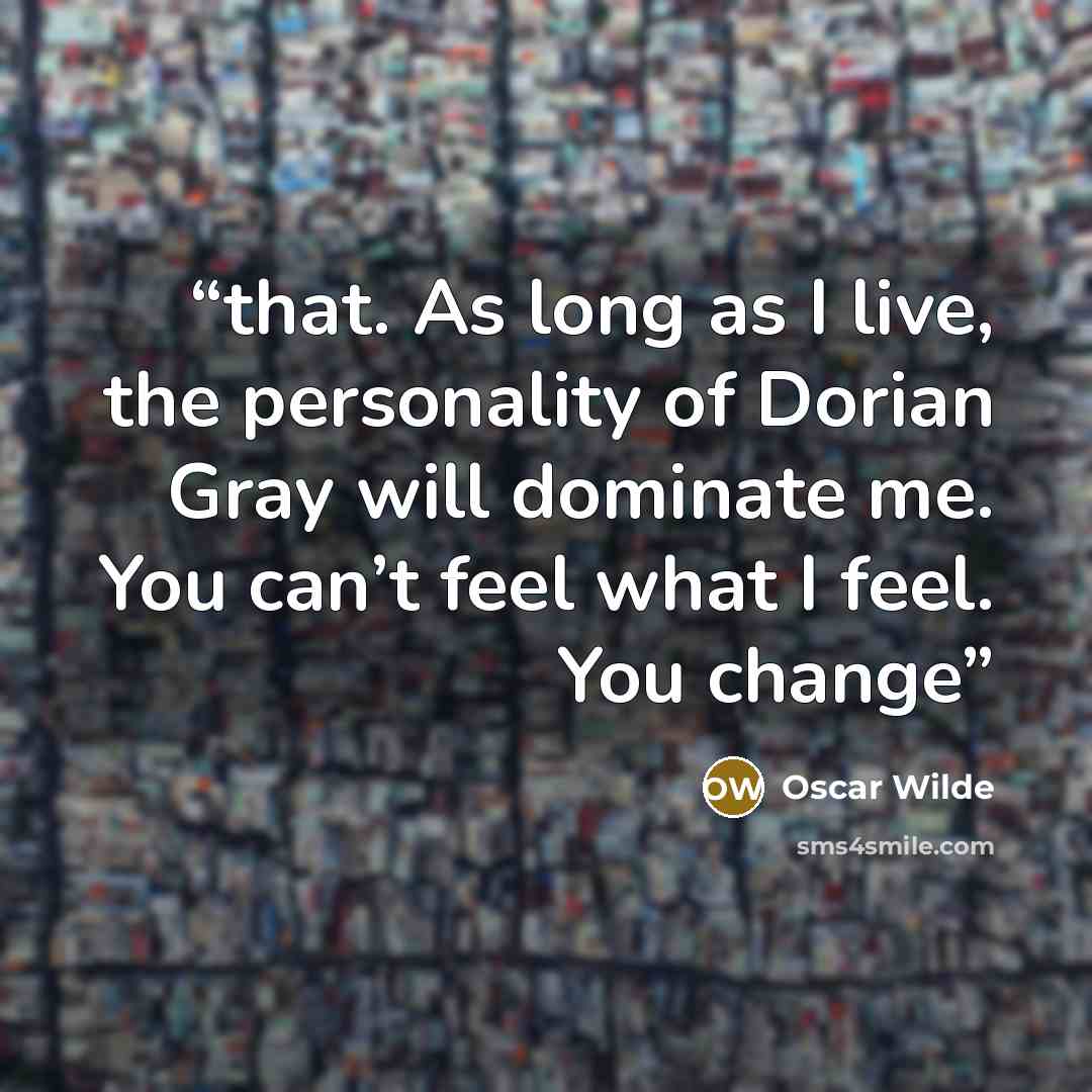 “that. As long as I live, the personality of Dorian Gray will dominate me. You can’t feel what I feel. You change” quote by Oscar Wilde