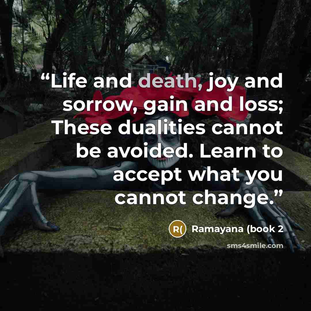 “Life and death, joy and sorrow, gain and loss; These dualities cannot be avoided. Learn to accept what you cannot change.” quote by Ramayana (book 2