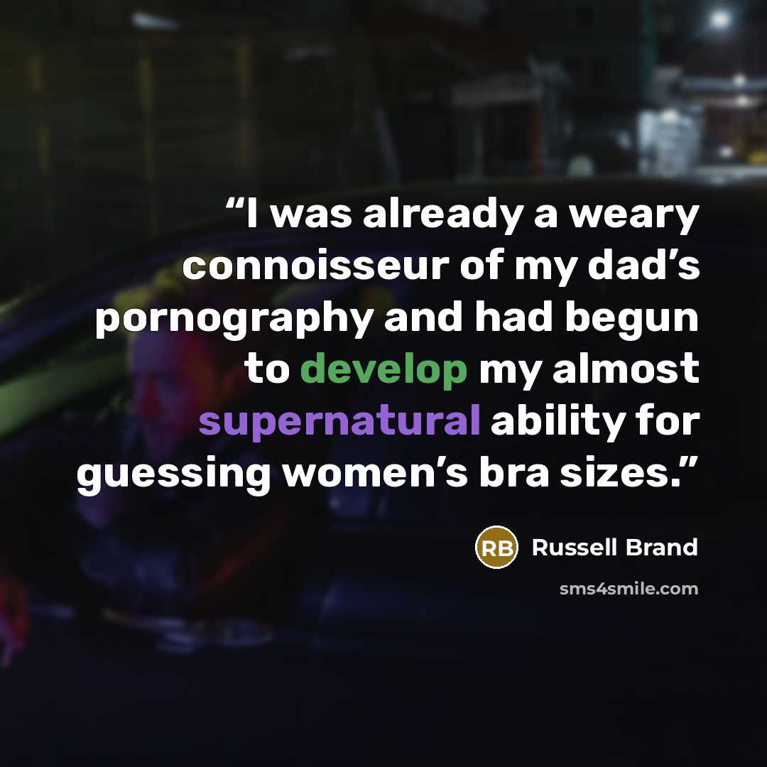 “I was already a weary connoisseur of my dad’s pornography and had begun to develop my almost supernatural ability for guessing women’s bra sizes.” quote by Russell Brand