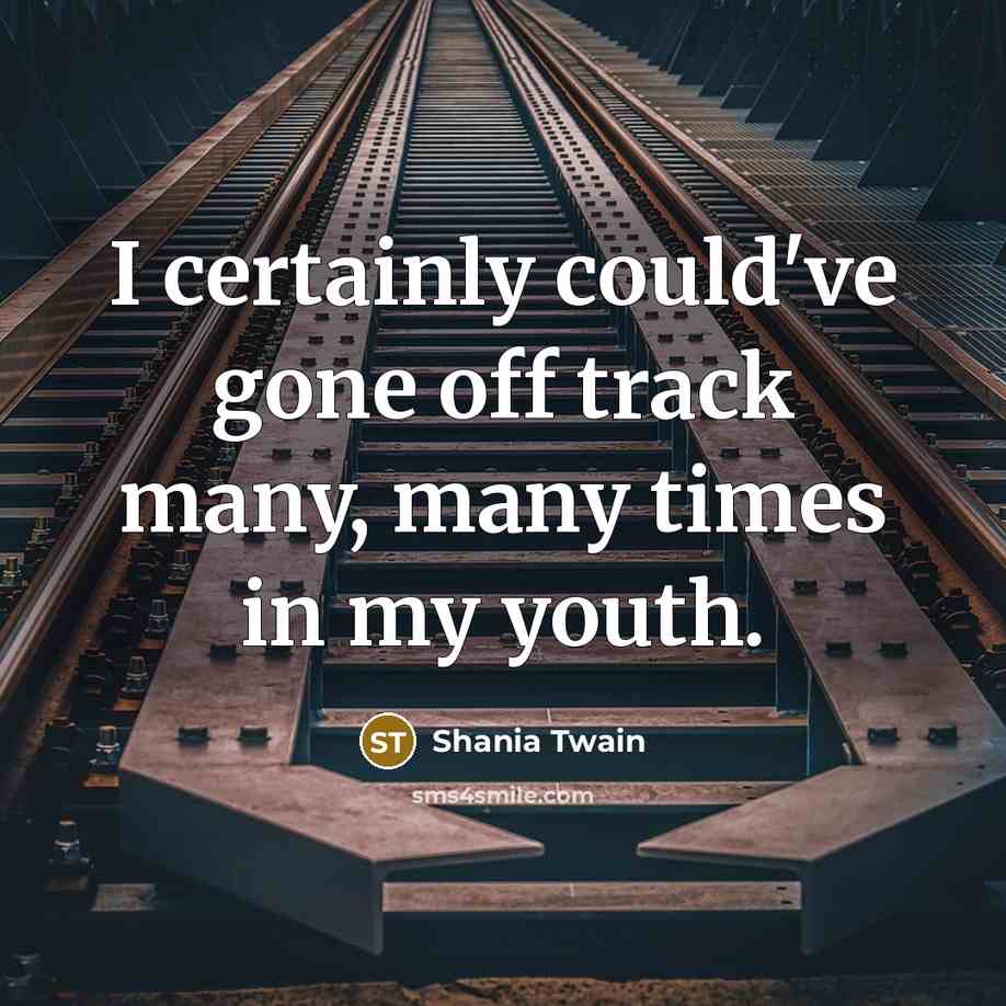 “I certainly could've gone off track many, many times in my youth.” quote by Shania Twain
