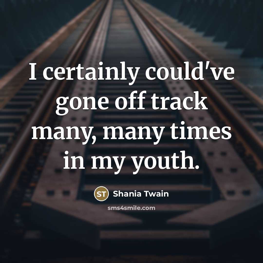 “I certainly could've gone off track many, many times in…” quote by Shania Twain