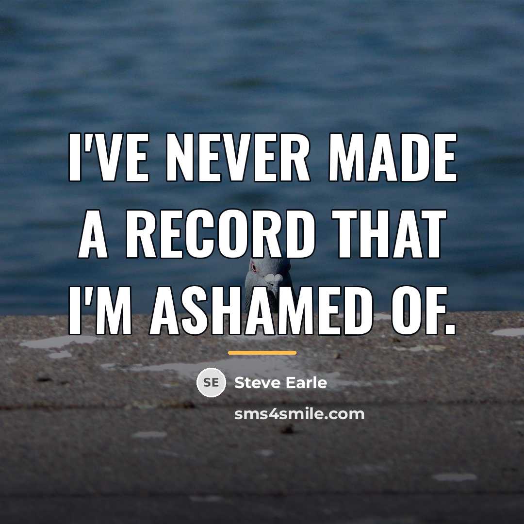 “I've never made a record that I'm ashamed of.…” quote by Steve Earle