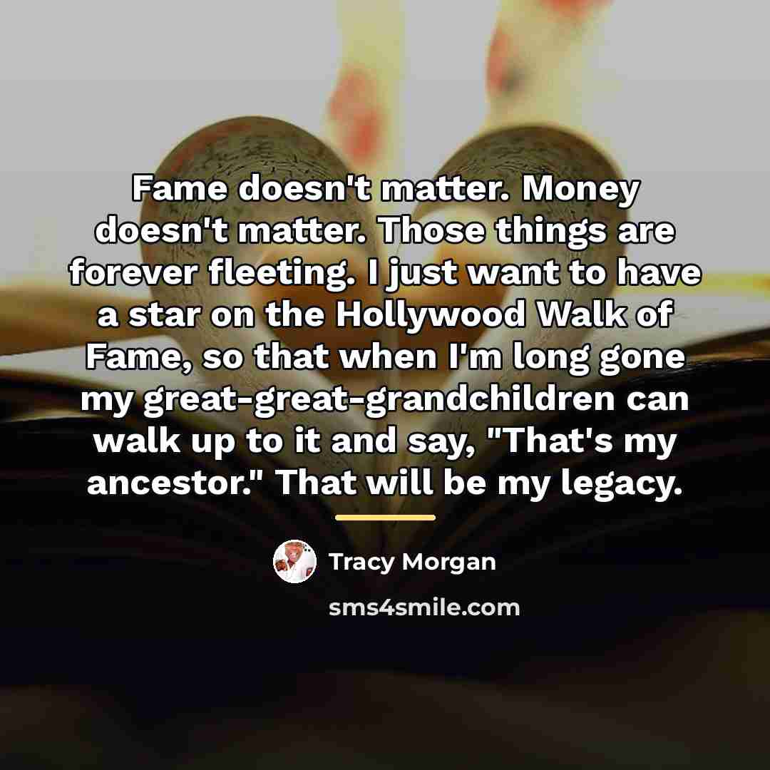 “Fame doesn't matter. Money doesn't matter. Those things are forever…” quote by Tracy Morgan
