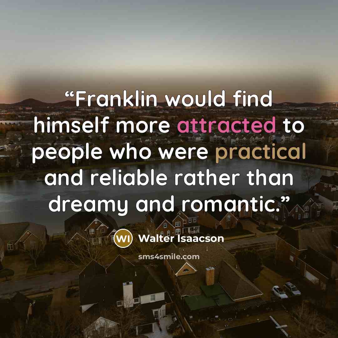 “Franklin would find himself more attracted to people who were practical and reliable rather than dreamy and romantic.” quote by Walter Isaacson