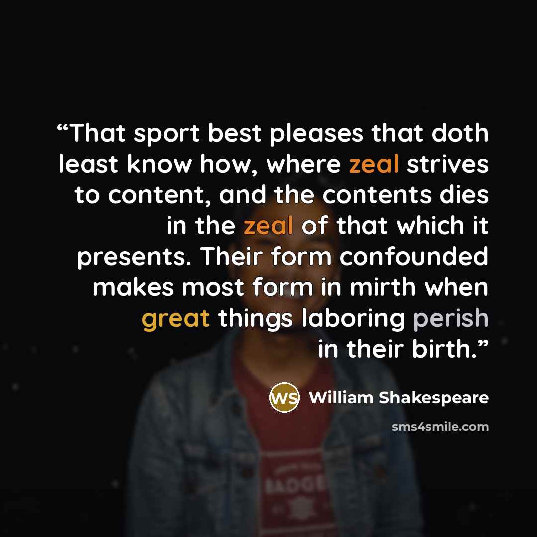 “That sport best pleases that doth least know how, where zeal strives to content, and the contents dies in the zeal of that which it presents. Their form confounded makes most form in mirth when great things laboring perish in their birth.” quote by William Shakespeare