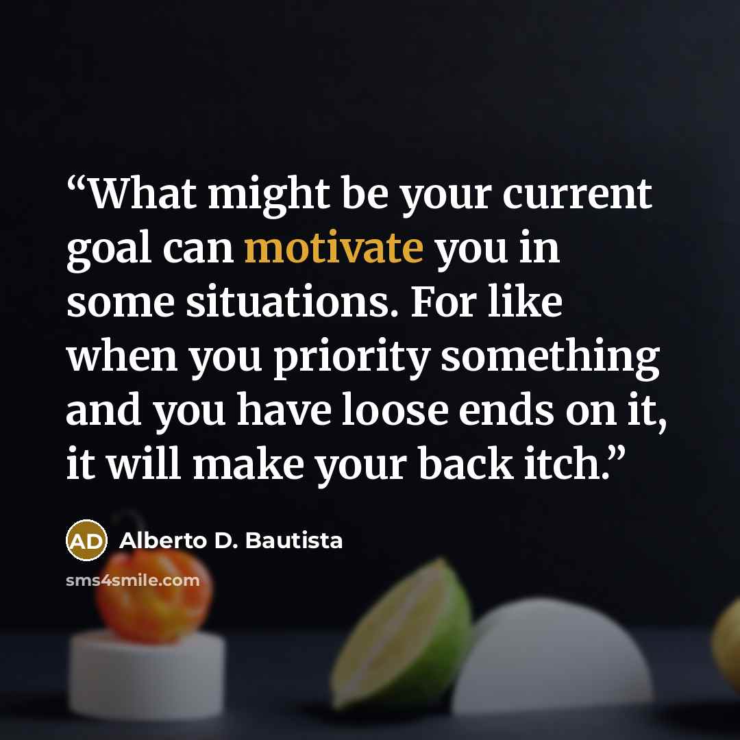 “What might be your current goal can motivate you in some situations. For like when you priority something and you have loose ends on it, it will make your back itch.” quote by Alberto D. Bautista