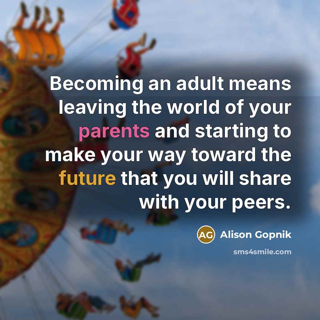 “Becoming an adult means leaving the world of your parents and starting to make your way toward the future that you will share with your peers.” quote by Alison Gopnik