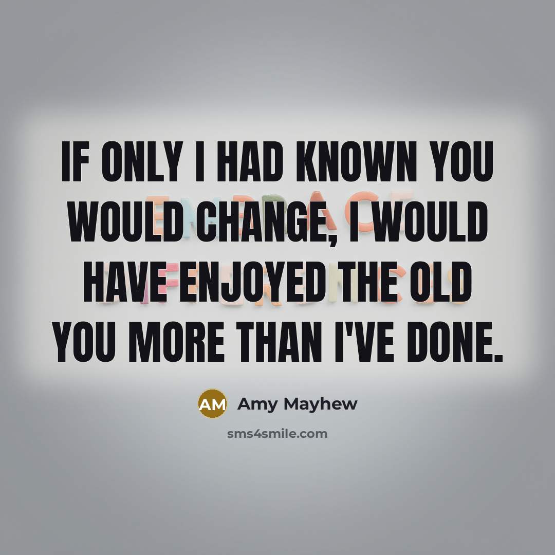 “If only I had known you would change, I would have enjoyed the old you more than I've done.” quote by Amy Mayhew