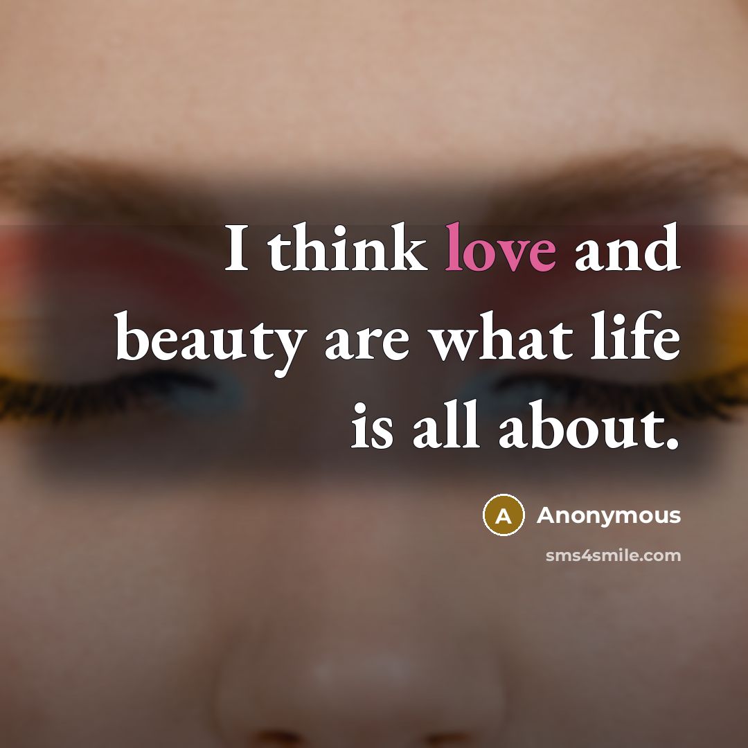 “I think love and beauty are what life is all about.” quote by Anonymous