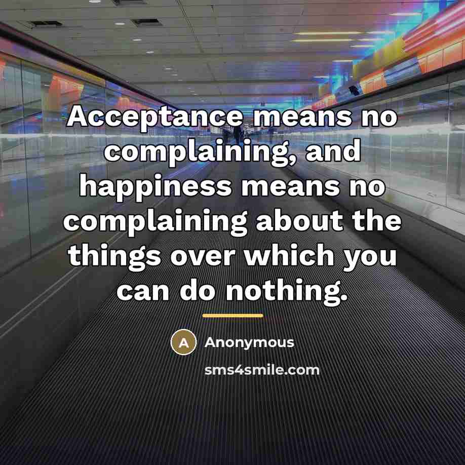 “Acceptance means no complaining, and happiness means no complaining about…” quote by Anonymous
