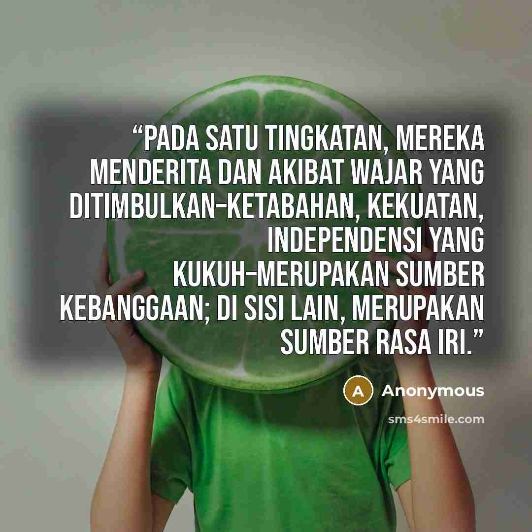 “Pada satu tingkatan, mereka menderita dan akibat wajar yang ditimbulkan–ketabahan, kekuatan, independensi yang kukuh–merupakan sumber kebanggaan; di sisi lain, merupakan sumber rasa iri.” quote by Anonymous