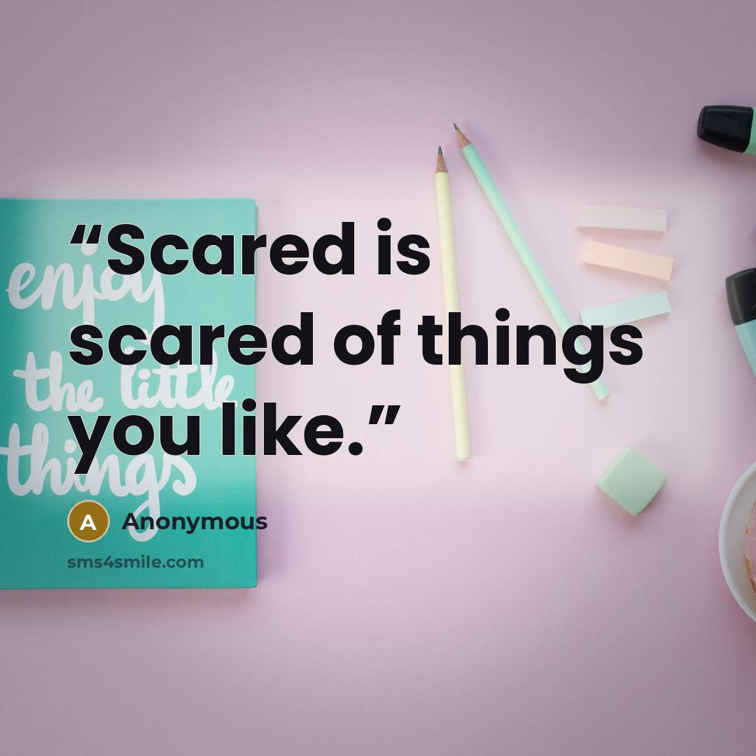 “Scared is scared of things you like.” quote by Anonymous