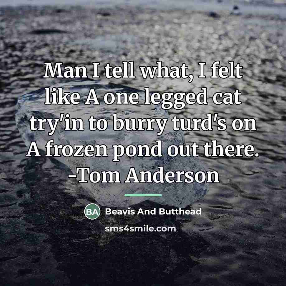 “Man I tell what, I felt like A one legged…” quote by Beavis And Butthead