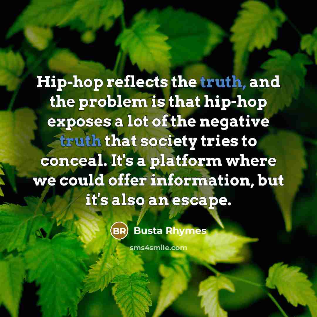 “Hip-hop reflects the truth, and the problem is that hip-hop exposes a lot of the negative truth that society tries to conceal. It's a platform where we could offer information, but it's also an escape.” quote by Busta Rhymes