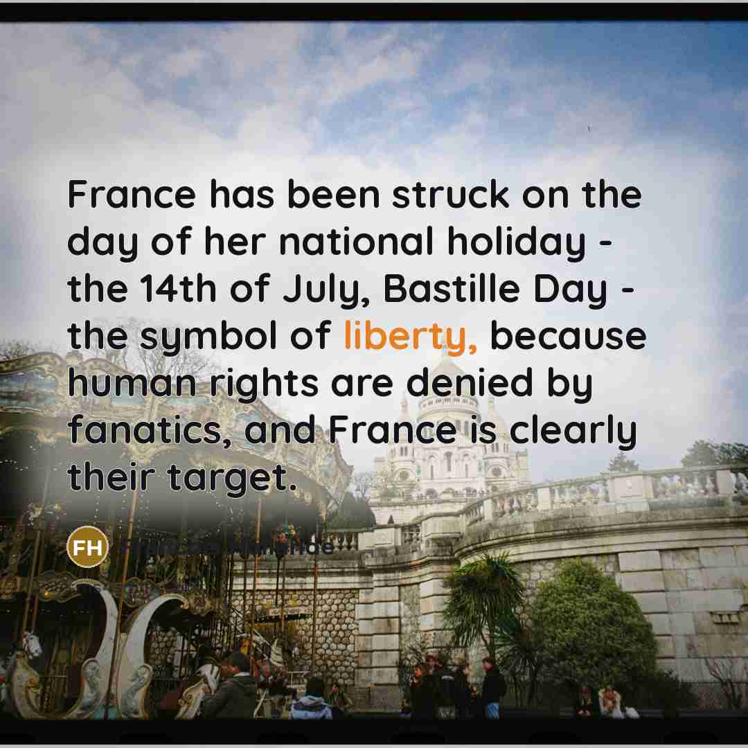 “France has been struck on the day of her national holiday - the 14th of July, Bastille Day - the symbol of liberty, because human rights are denied by fanatics, and France is clearly their target.” quote by Francois Hollande