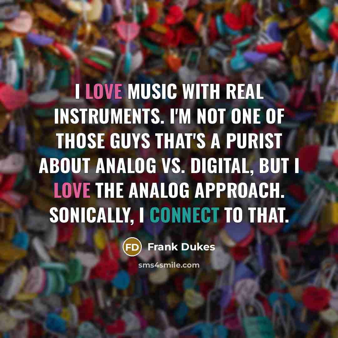 “I love music with real instruments. I'm not one of those guys that's a purist about analog vs. digital, but I love the analog approach. Sonically, I connect to that.” quote by Frank Dukes