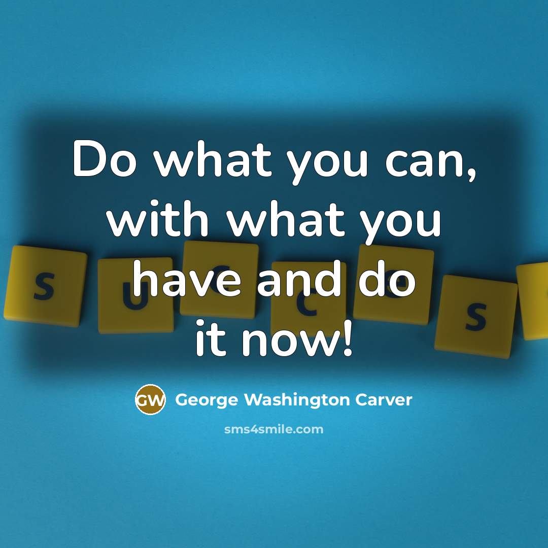 “Do what you can, with what you have and do it now!” quote by George Washington Carver
