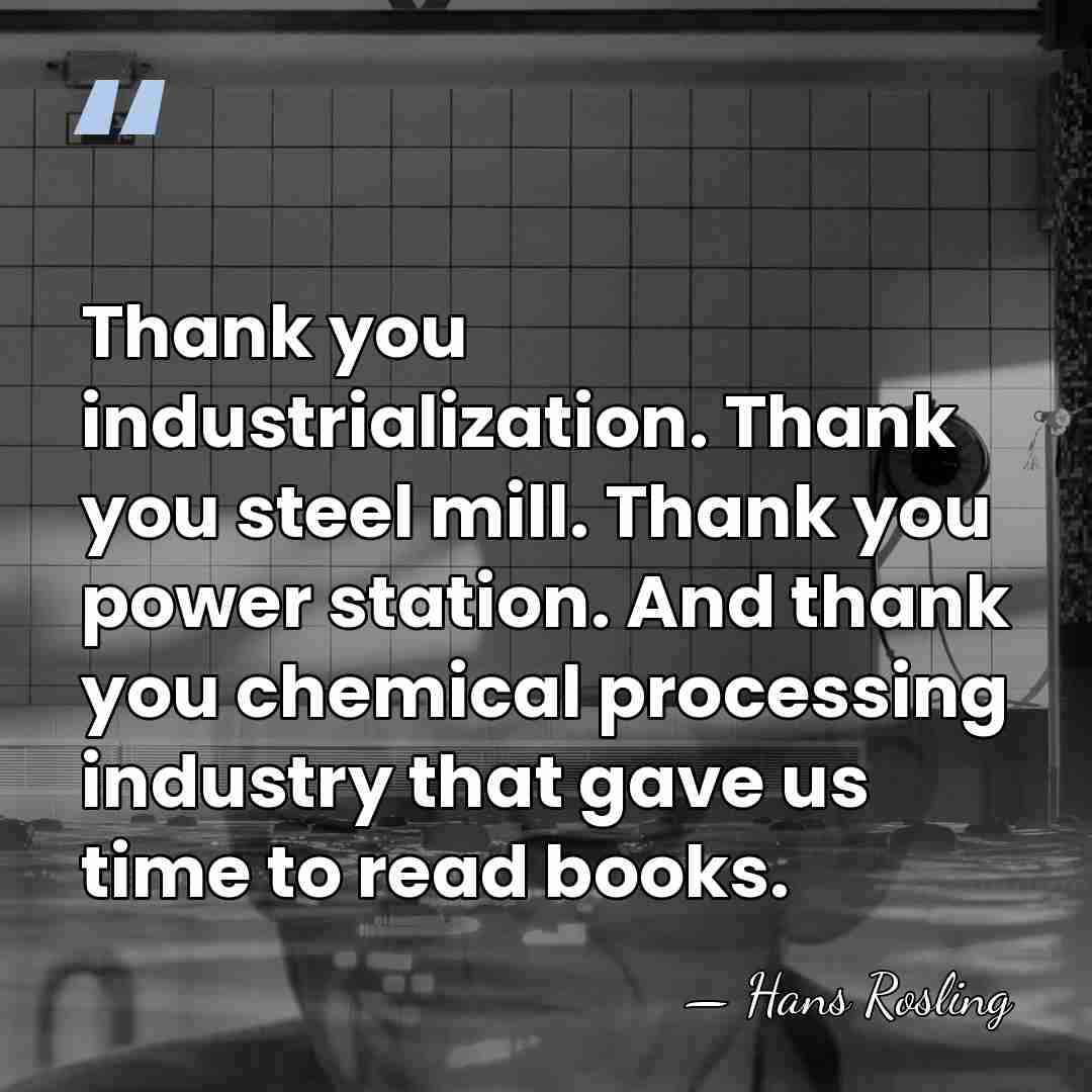 Thank you industrialization. Thank you steel mill. Thank you power station. And&hellip; - Hans Rosling