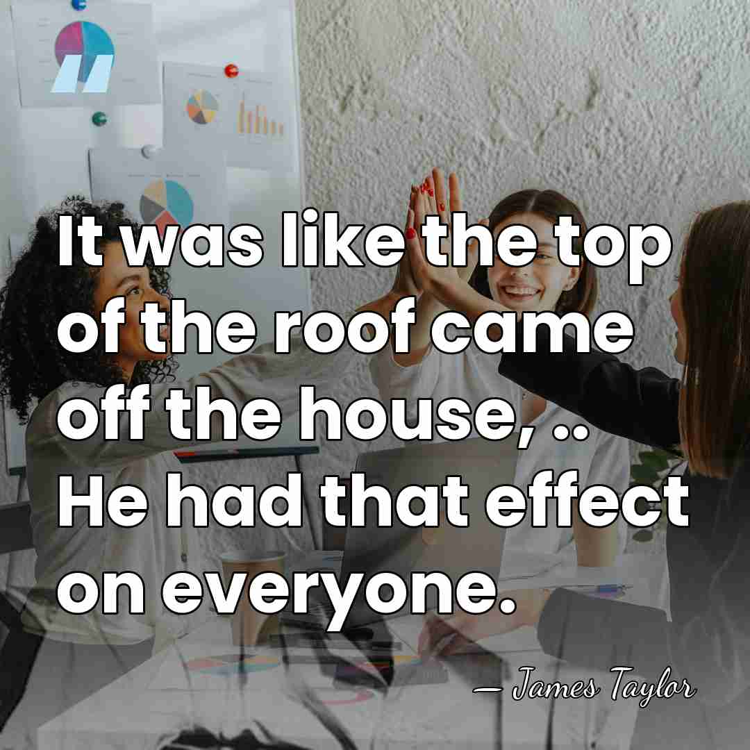 It was like the top of the roof came off the house,&hellip; - James Taylor