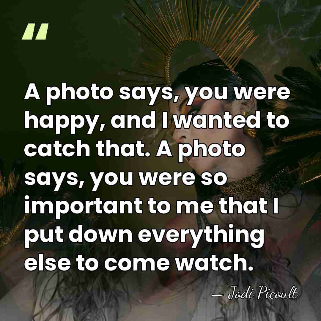 A photo says, you were happy, and I wanted to catch that.&hellip; - Jodi Picoult