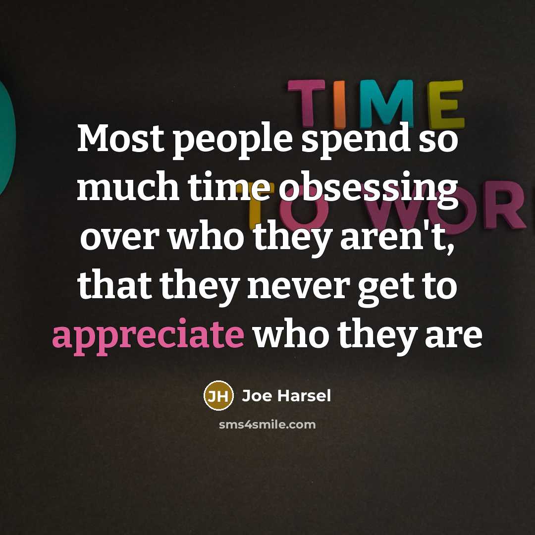 “Most people spend so much time obsessing over who they aren't, that they never get to appreciate who they are” quote by Joe Harsel