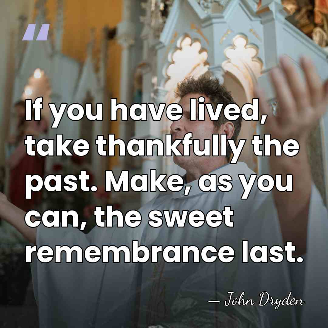 If you have lived, take thankfully the past. Make, as you can,&hellip; - John Dryden