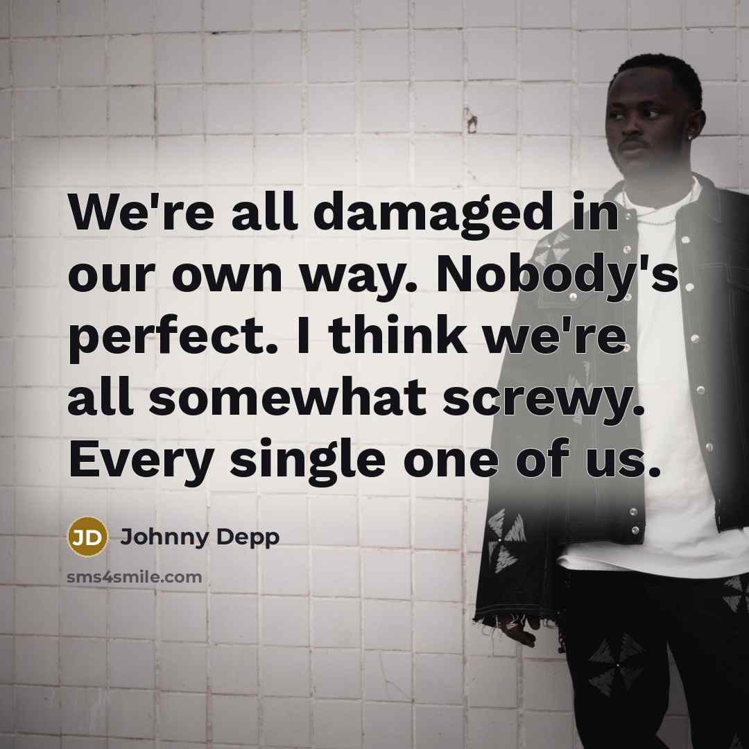 “We're all damaged in our own way. Nobody's perfect. I think we're all somewhat screwy. Every single one of us.” quote by Johnny Depp