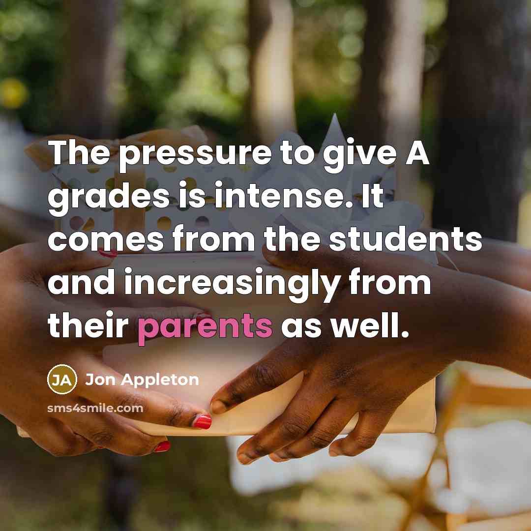 “The pressure to give A grades is intense. It comes from the students and increasingly from their parents as well.” quote by Jon Appleton