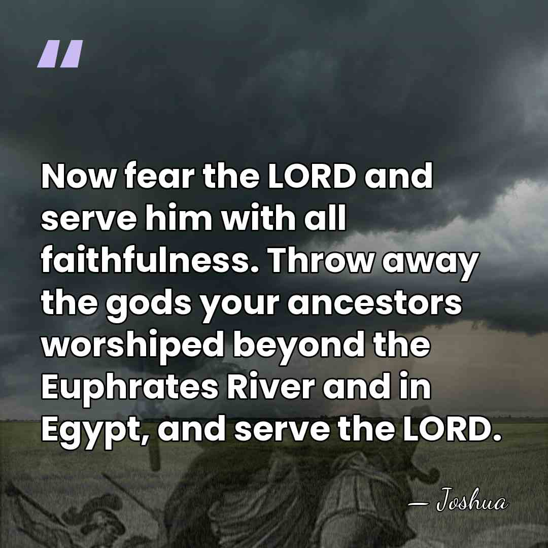Now fear the LORD and serve him with all faithfulness. Throw away&hellip; - Joshua