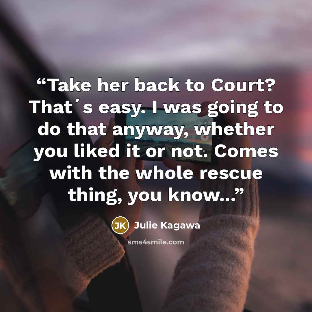 “Take her back to Court? That´s easy. I was going to do that anyway, whether you liked it or not. Comes with the whole rescue thing, you know...” quote by Julie Kagawa