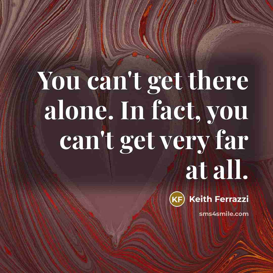 “You can't get there alone. In fact, you can't get very far at all.” quote by Keith Ferrazzi