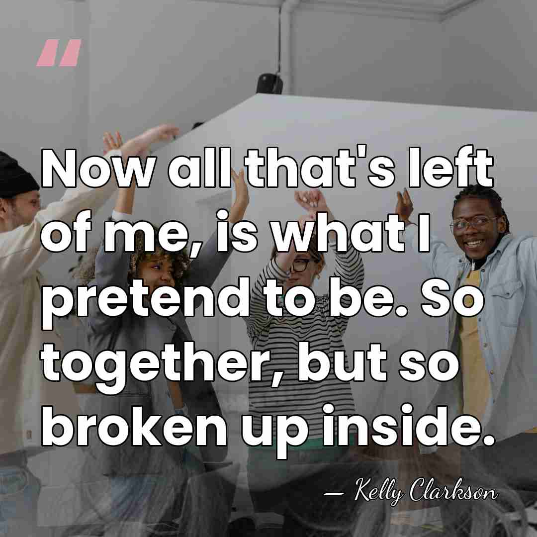 Now all that's left of me, is what I pretend to be.&hellip; - Kelly Clarkson