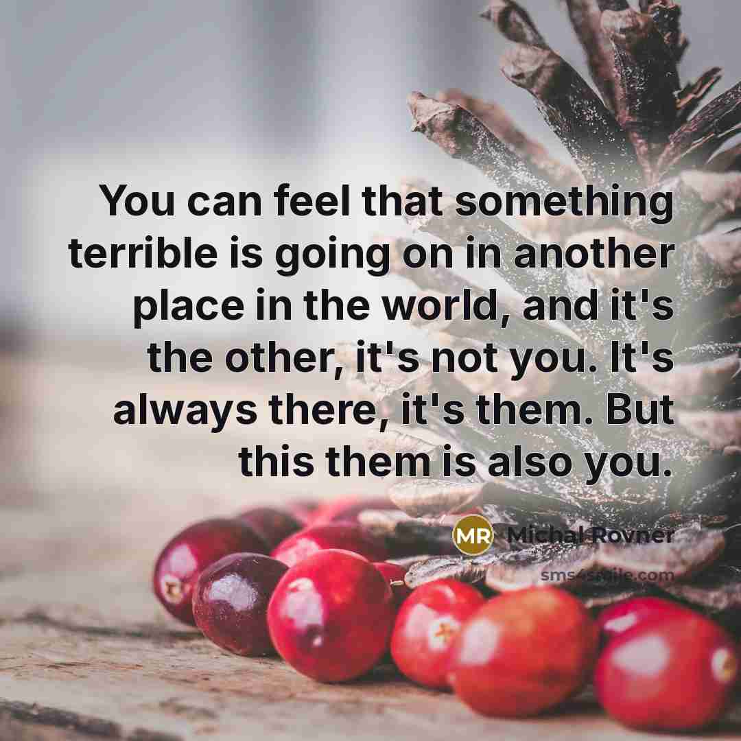 “You can feel that something terrible is going on in another place in the world, and it's the other, it's not you. It's always there, it's them. But this them is also you.” quote by Michal Rovner
