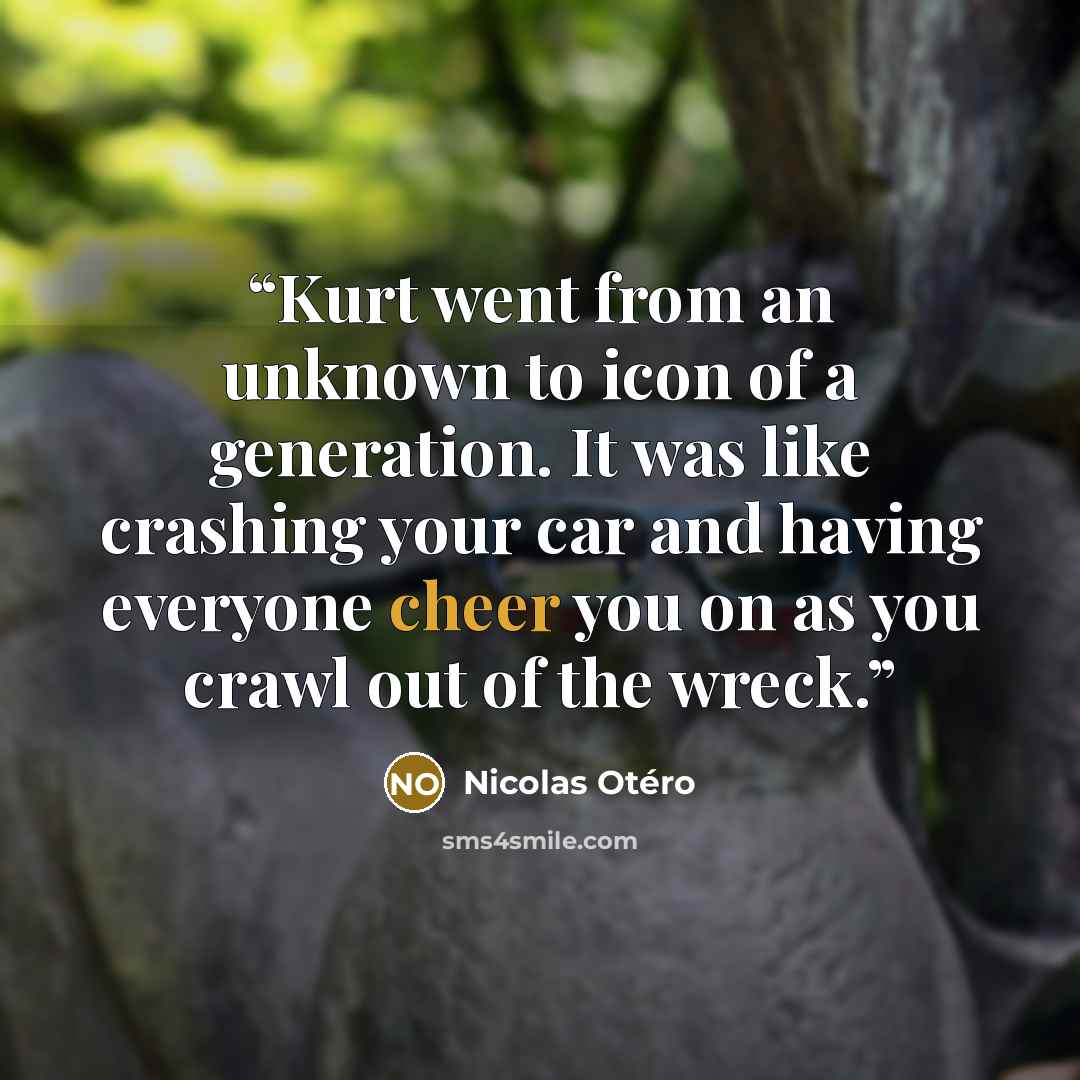 “Kurt went from an unknown to icon of a generation. It was like crashing your car and having everyone cheer you on as you crawl out of the wreck.” quote by Nicolas Otéro