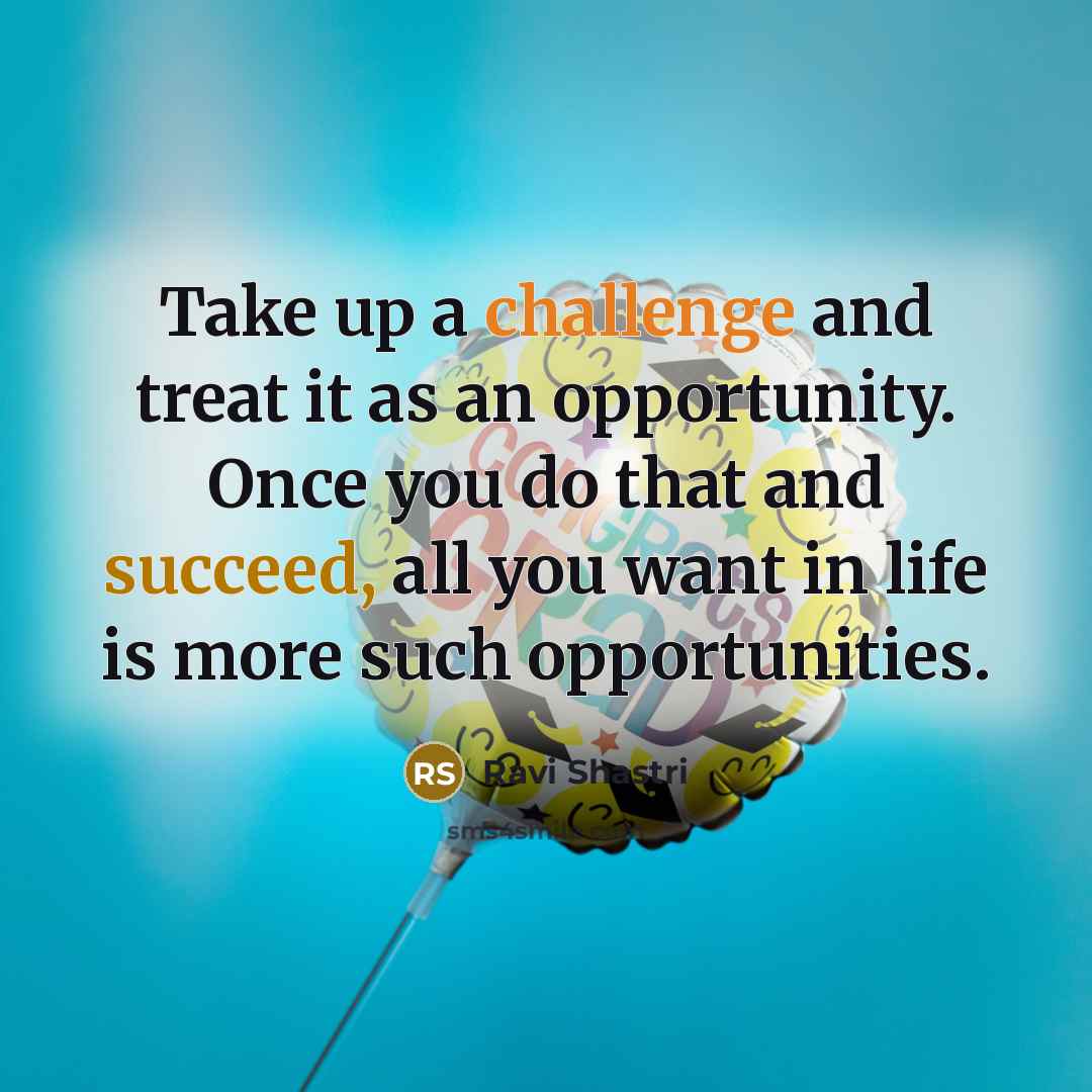 “Take up a challenge and treat it as an opportunity. Once you do that and succeed, all you want in life is more such opportunities.” quote by Ravi Shastri